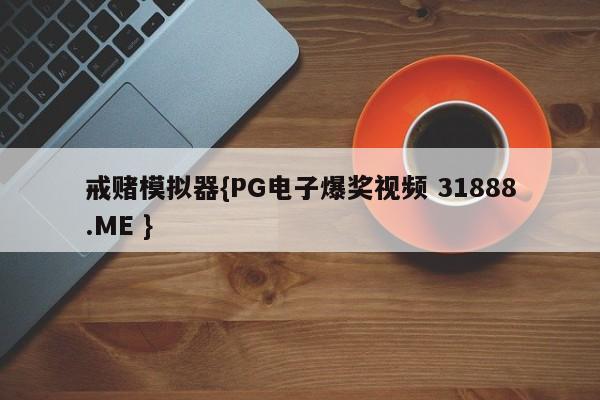 戒赌模拟器{PG电子爆奖视频 31888.ME }