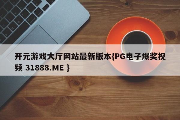 开元游戏大厅网站最新版本{PG电子爆奖视频 31888.ME }