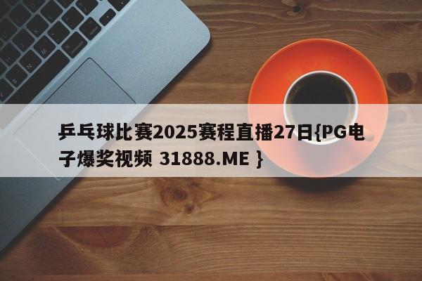 乒乓球比赛2025赛程直播27日{PG电子爆奖视频 31888.ME }
