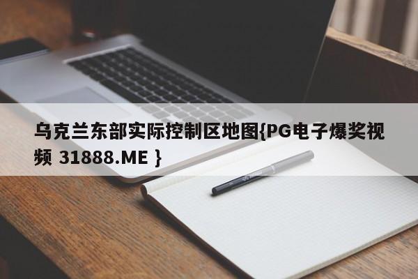 乌克兰东部实际控制区地图{PG电子爆奖视频 31888.ME }