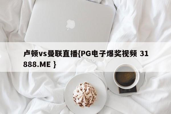 卢顿vs曼联直播{PG电子爆奖视频 31888.ME }