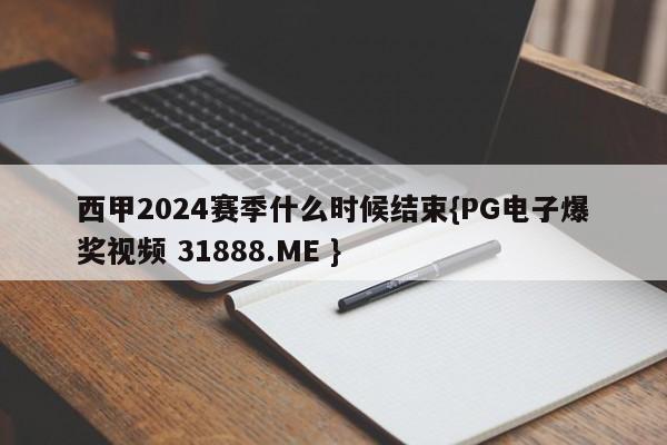西甲2024赛季什么时候结束{PG电子爆奖视频 31888.ME }