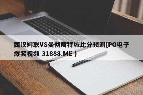 西汉姆联VS曼彻斯特城比分预测{PG电子爆奖视频 31888.ME }