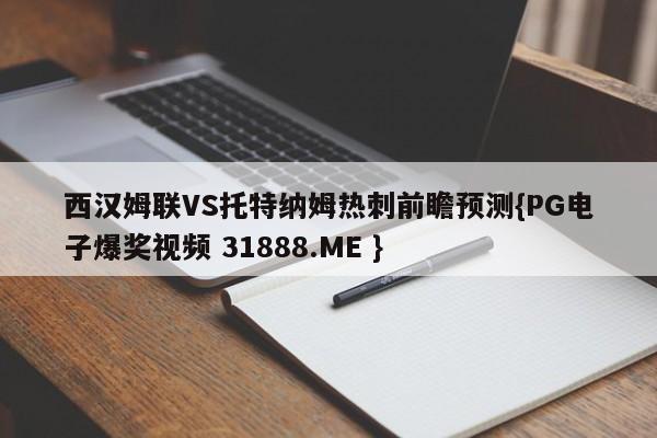 西汉姆联VS托特纳姆热刺前瞻预测{PG电子爆奖视频 31888.ME }