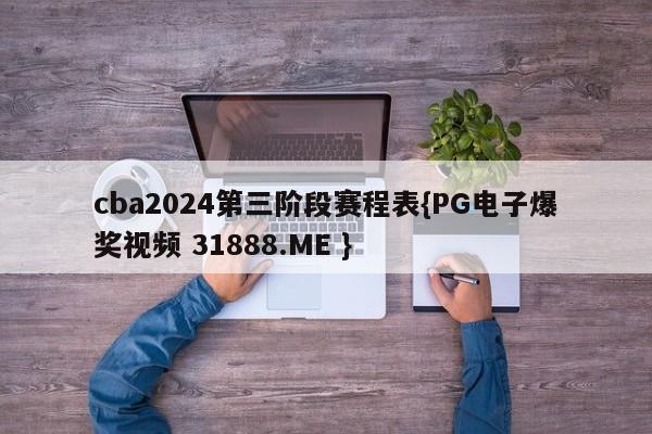 cba2024第三阶段赛程表{PG电子爆奖视频 31888.ME }