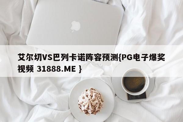 艾尔切VS巴列卡诺阵容预测{PG电子爆奖视频 31888.ME }