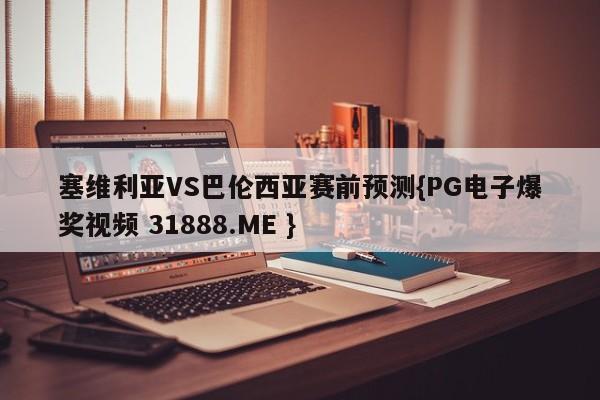 塞维利亚VS巴伦西亚赛前预测{PG电子爆奖视频 31888.ME }