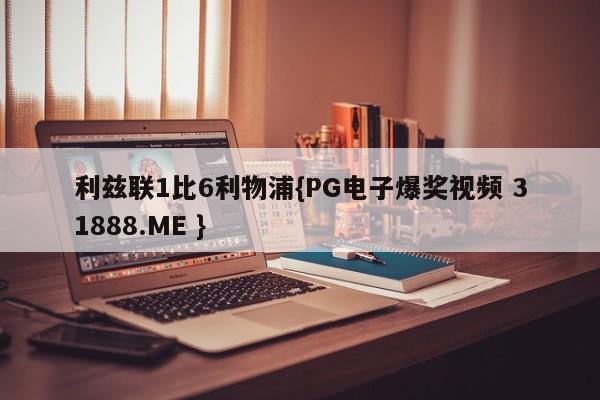 利兹联1比6利物浦{PG电子爆奖视频 31888.ME }