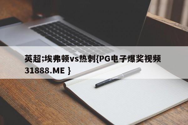 英超;埃弗顿vs热刺{PG电子爆奖视频 31888.ME }