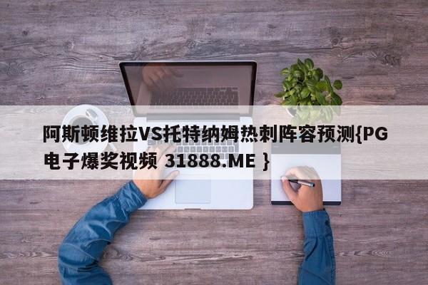 阿斯顿维拉VS托特纳姆热刺阵容预测{PG电子爆奖视频 31888.ME }