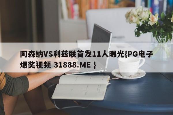 阿森纳VS利兹联首发11人曝光{PG电子爆奖视频 31888.ME }