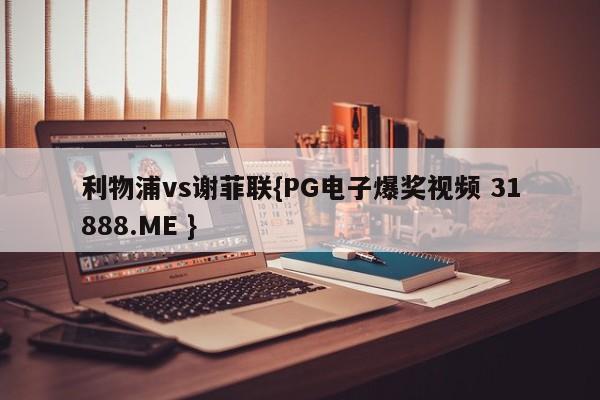 利物浦vs谢菲联{PG电子爆奖视频 31888.ME }
