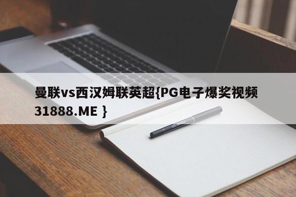 曼联vs西汉姆联英超{PG电子爆奖视频 31888.ME }
