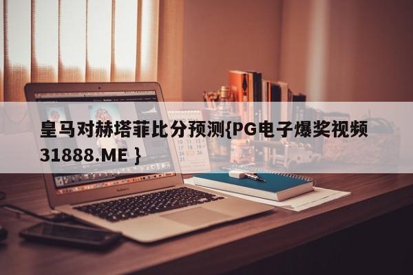 皇马对赫塔菲比分预测{PG电子爆奖视频 31888.ME }