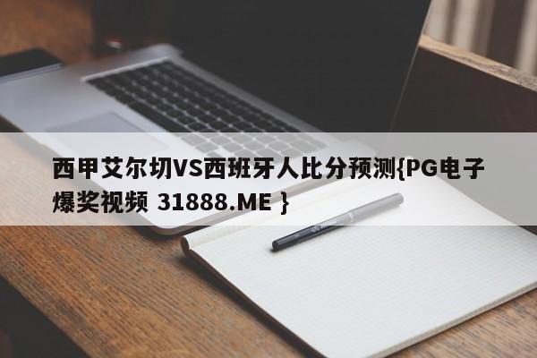 西甲艾尔切VS西班牙人比分预测{PG电子爆奖视频 31888.ME }