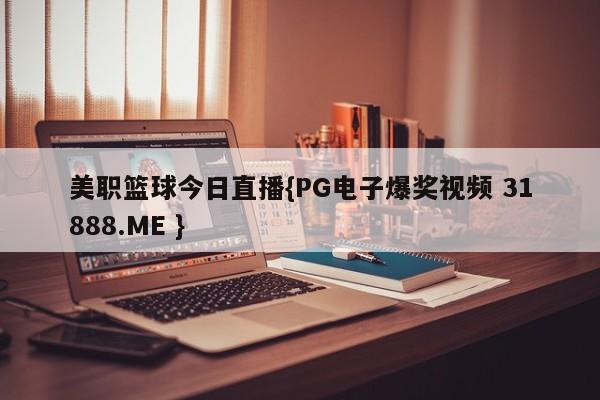 美职篮球今日直播{PG电子爆奖视频 31888.ME }