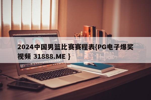 2024中国男篮比赛赛程表{PG电子爆奖视频 31888.ME }