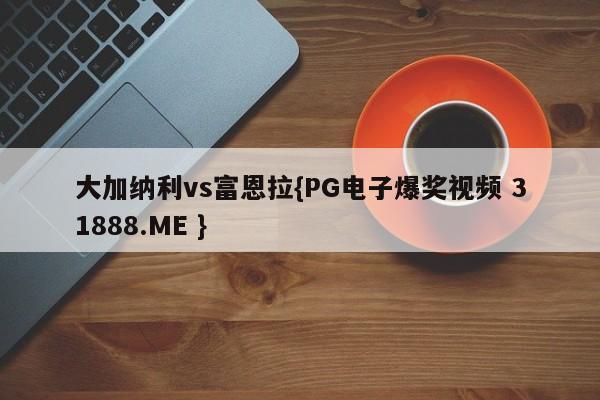 大加纳利vs富恩拉{PG电子爆奖视频 31888.ME }