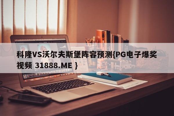 科隆VS沃尔夫斯堡阵容预测{PG电子爆奖视频 31888.ME }