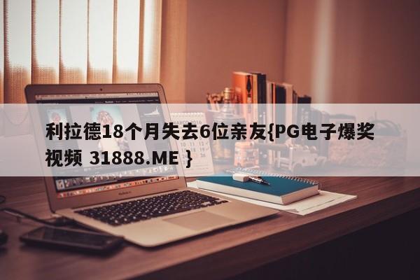 利拉德18个月失去6位亲友{PG电子爆奖视频 31888.ME }