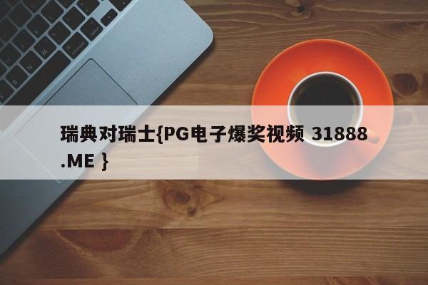 瑞典对瑞士{PG电子爆奖视频 31888.ME }