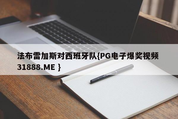 法布雷加斯对西班牙队{PG电子爆奖视频 31888.ME }