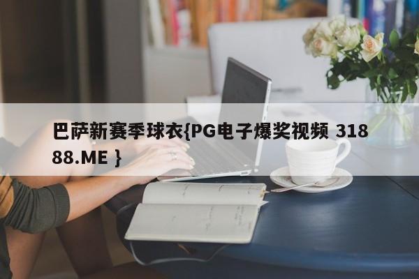 巴萨新赛季球衣{PG电子爆奖视频 31888.ME }