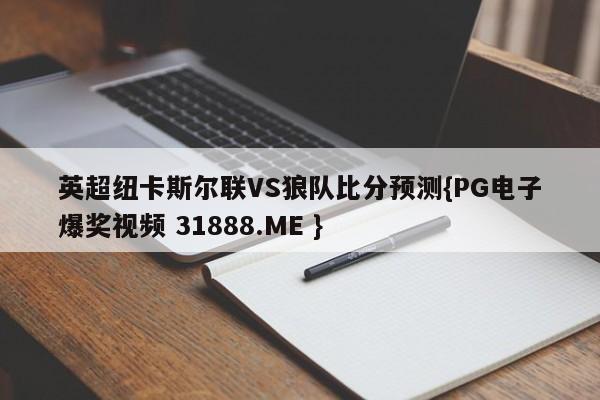 英超纽卡斯尔联VS狼队比分预测{PG电子爆奖视频 31888.ME }