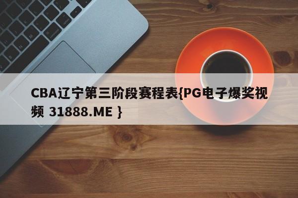 CBA辽宁第三阶段赛程表{PG电子爆奖视频 31888.ME }