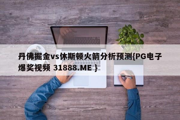 丹佛掘金vs休斯顿火箭分析预测{PG电子爆奖视频 31888.ME }