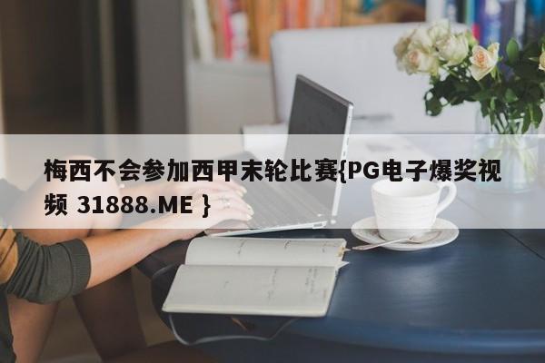 梅西不会参加西甲末轮比赛{PG电子爆奖视频 31888.ME }