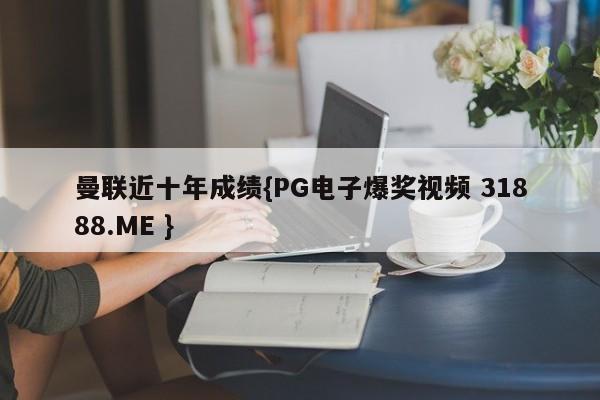 曼联近十年成绩{PG电子爆奖视频 31888.ME }