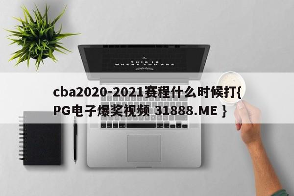 cba2020-2021赛程什么时候打{PG电子爆奖视频 31888.ME }