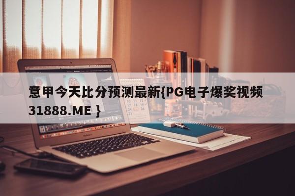 意甲今天比分预测最新{PG电子爆奖视频 31888.ME }