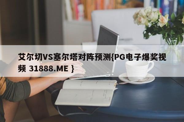 艾尔切VS塞尔塔对阵预测{PG电子爆奖视频 31888.ME }