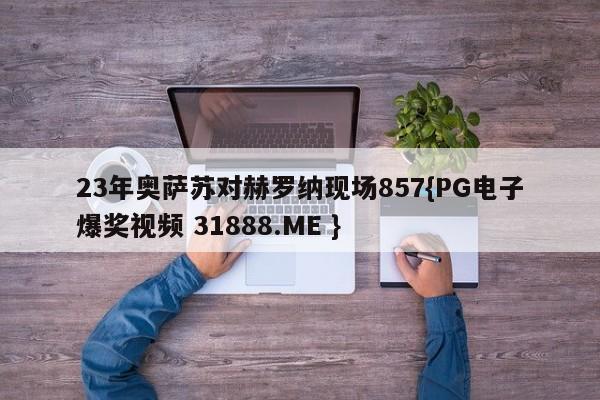 23年奥萨苏对赫罗纳现场857{PG电子爆奖视频 31888.ME }