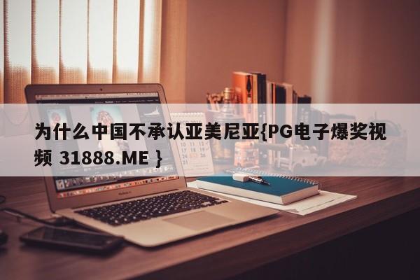 为什么中国不承认亚美尼亚{PG电子爆奖视频 31888.ME }
