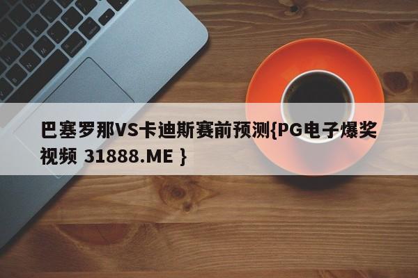 巴塞罗那VS卡迪斯赛前预测{PG电子爆奖视频 31888.ME }