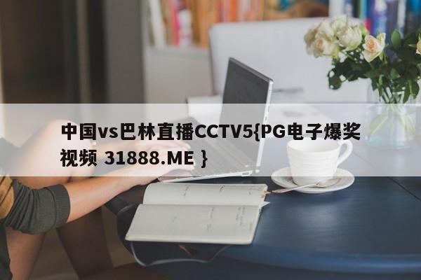 中国vs巴林直播CCTV5{PG电子爆奖视频 31888.ME }