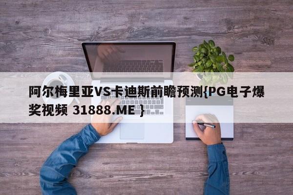 阿尔梅里亚VS卡迪斯前瞻预测{PG电子爆奖视频 31888.ME }