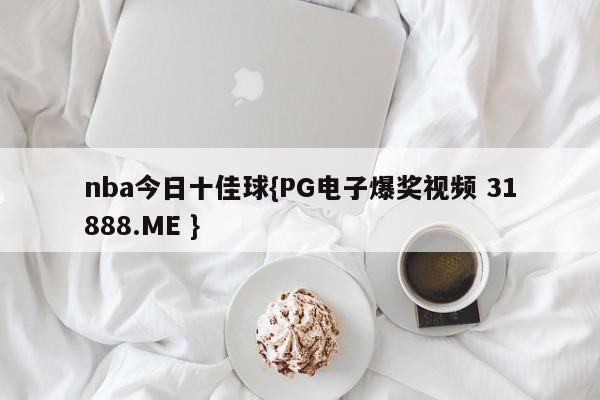 nba今日十佳球{PG电子爆奖视频 31888.ME }