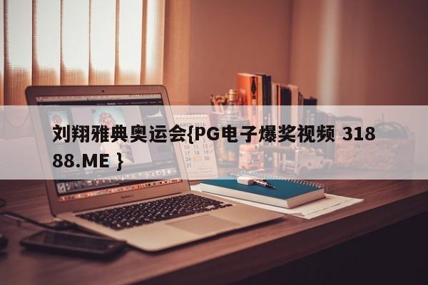 刘翔雅典奥运会{PG电子爆奖视频 31888.ME }