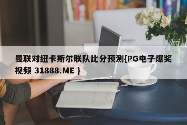 曼联对纽卡斯尔联队比分预测{PG电子爆奖视频 31888.ME }